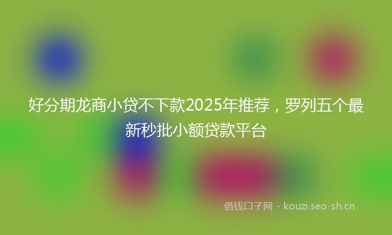 好分期龙商小贷不下款2025年推荐，罗列五个最新秒批小额贷款平台