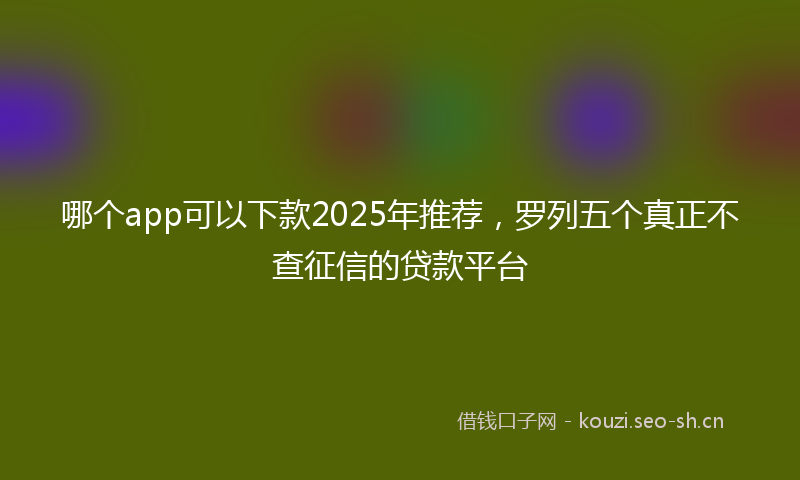哪个app可以下款2025年推荐，罗列五个真正不查征信的贷款平台