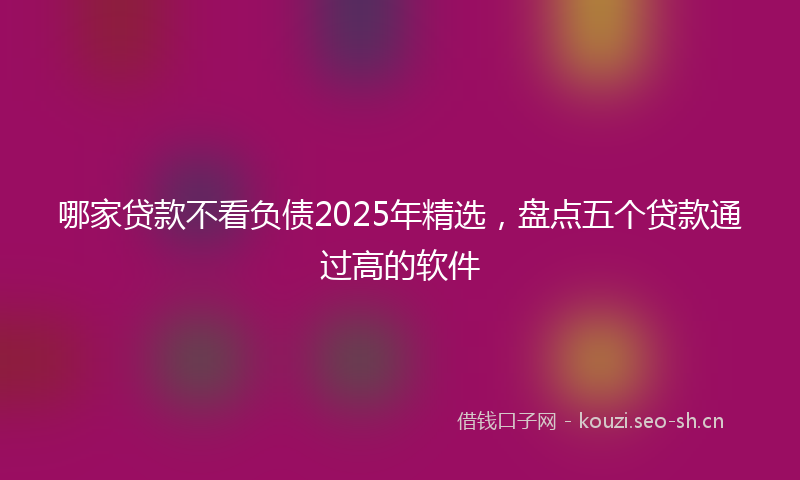 哪家贷款不看负债2025年精选，盘点五个贷款通过高的软件