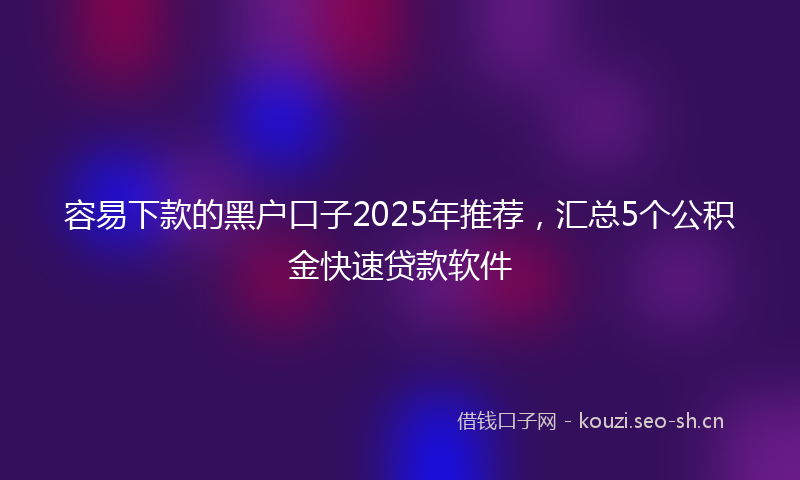 容易下款的黑户口子2025年推荐，汇总5个公积金快速贷款软件