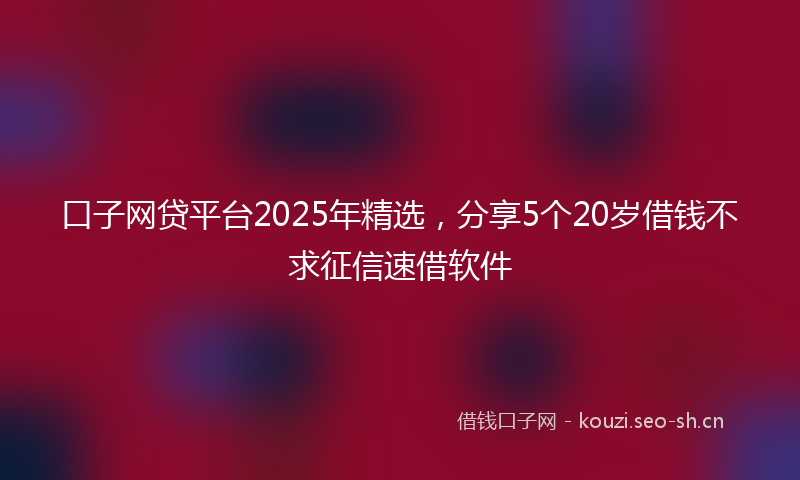 口子网贷平台2025年精选，分享5个20岁借钱不求征信速借软件