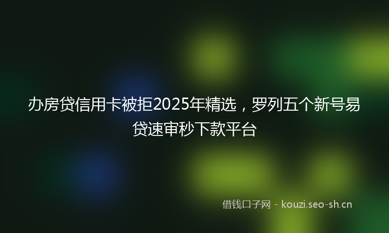 办房贷信用卡被拒2025年精选，罗列五个新号易贷速审秒下款平台