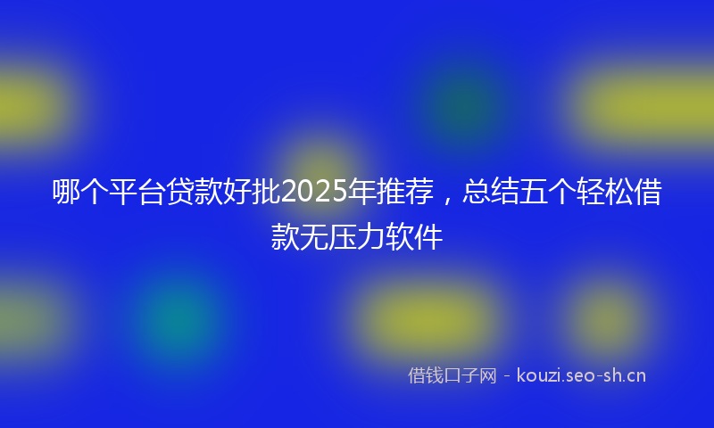 哪个平台贷款好批2025年推荐，总结五个轻松借款无压力软件