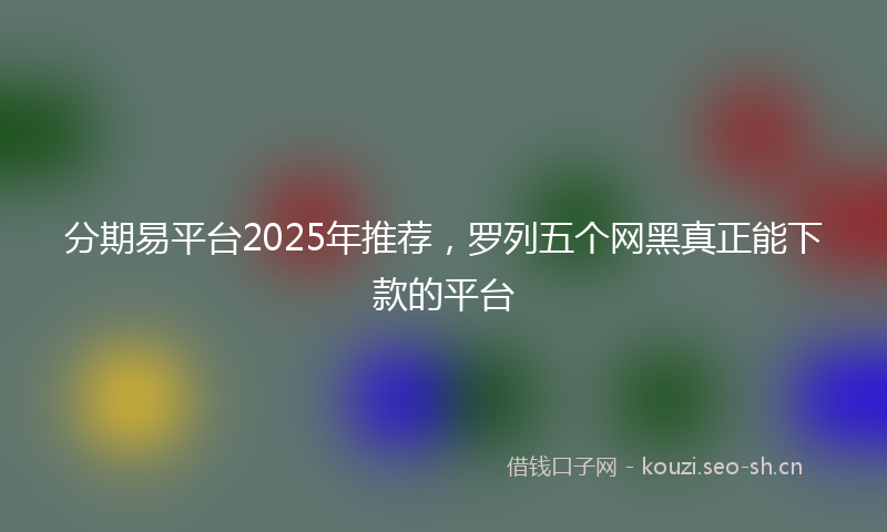 分期易平台2025年推荐，罗列五个网黑真正能下款的平台