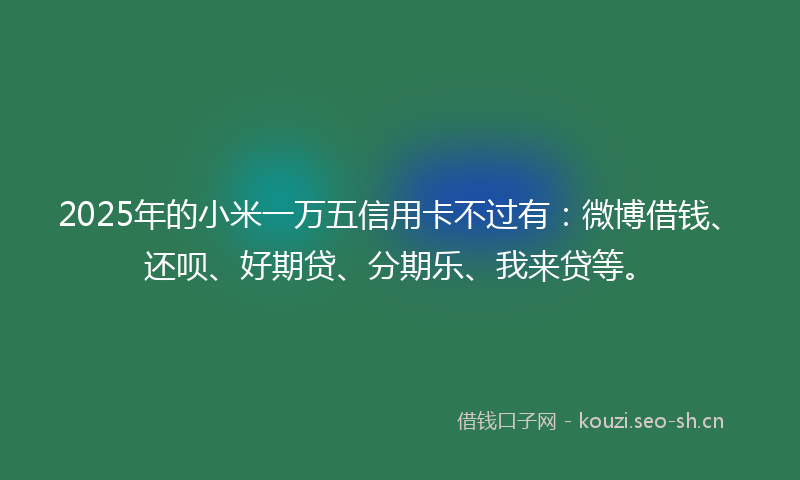 2025年的小米一万五信用卡不过有：微博借钱、还呗、好期贷、分期乐、我来贷等。