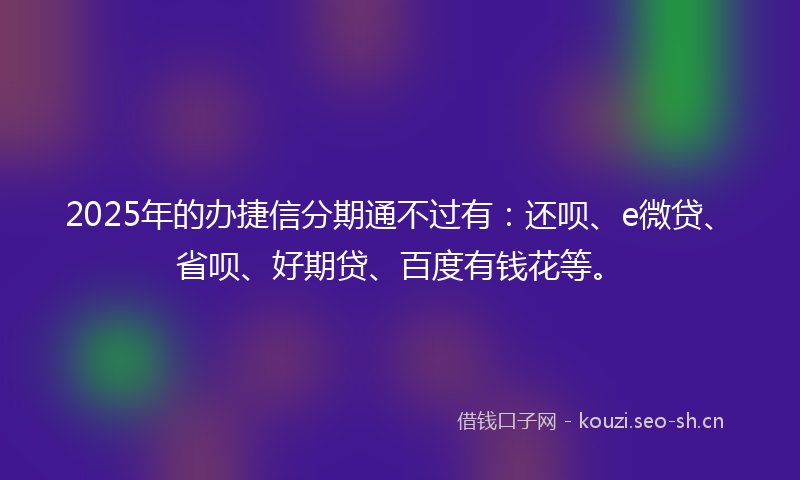 2025年的办捷信分期通不过有：还呗、e微贷、省呗、好期贷、百度有钱花等。
