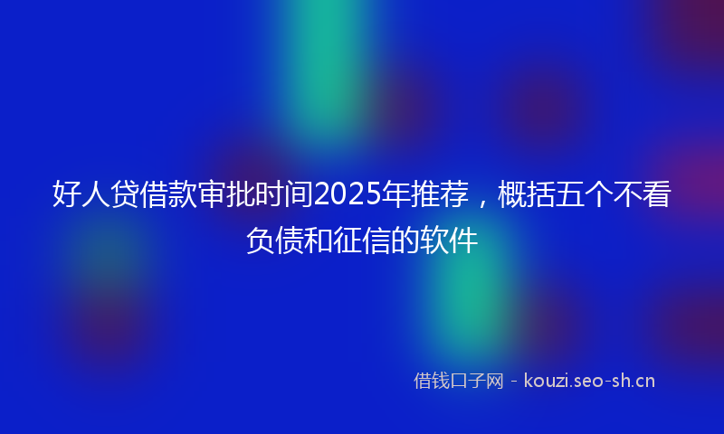 好人贷借款审批时间2025年推荐，概括五个不看负债和征信的软件