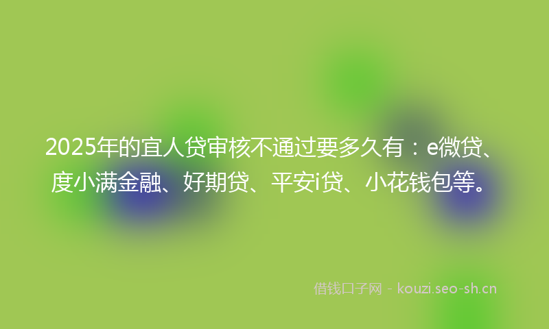 2025年的宜人贷审核不通过要多久有：e微贷、度小满金融、好期贷、平安i贷、小花钱包等。