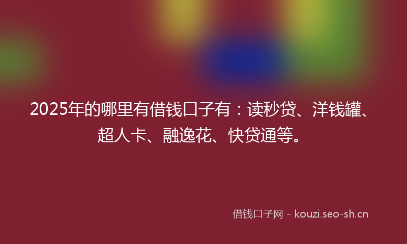 2025年的哪里有借钱口子有：读秒贷、洋钱罐、超人卡、融逸花、快贷通等。