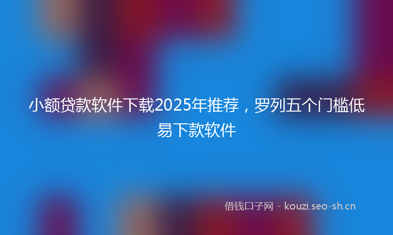 小额贷款软件下载2025年推荐，罗列五个门槛低易下款软件