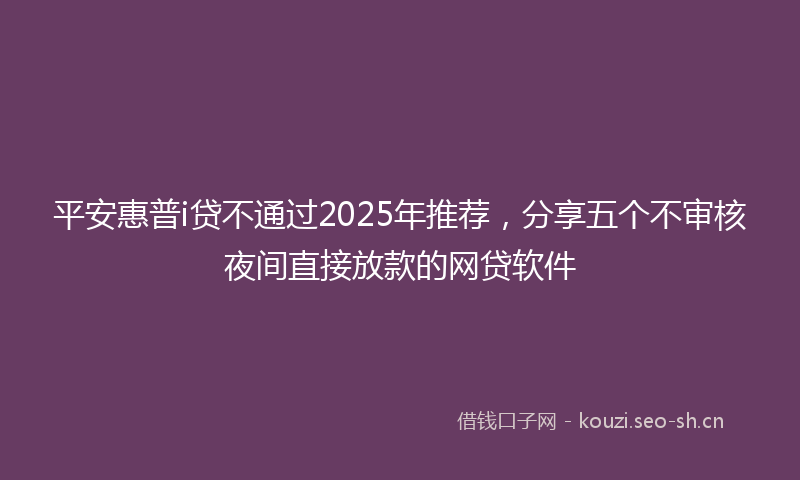 平安惠普i贷不通过2025年推荐，分享五个不审核夜间直接放款的网贷软件