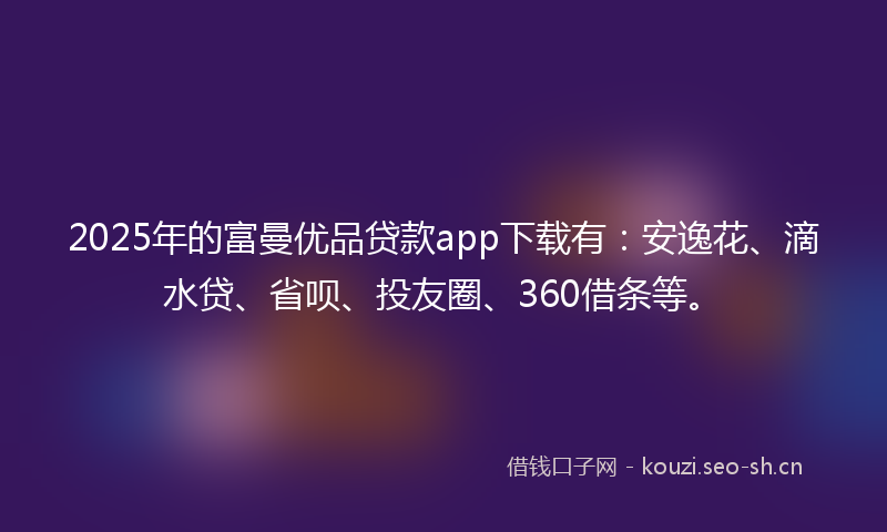2025年的富曼优品贷款app下载有：安逸花、滴水贷、省呗、投友圈、360借条等。