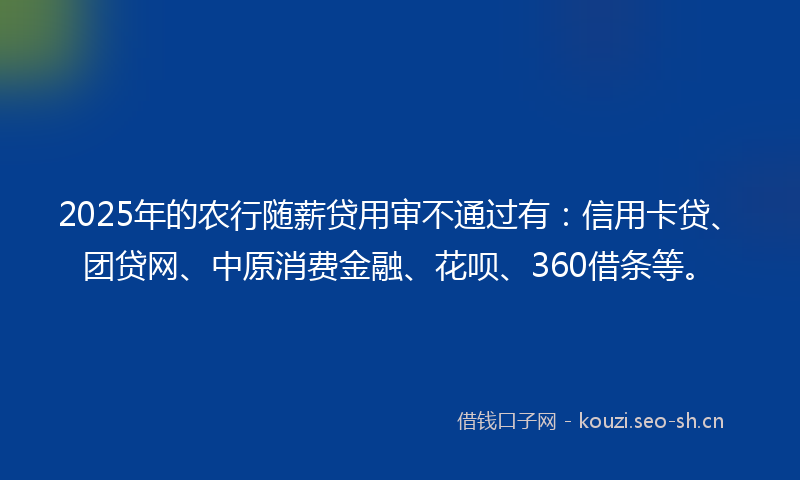 2025年的农行随薪贷用审不通过有：信用卡贷、团贷网、中原消费金融、花呗、360借条等。