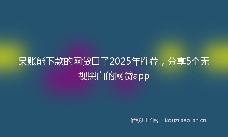 呆账能下款的网贷口子2025年推荐，分享5个无视黑白的网贷app