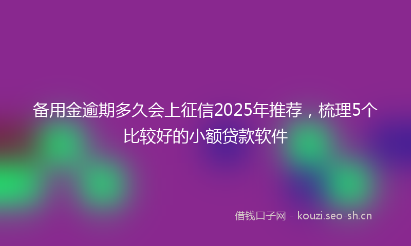 备用金逾期多久会上征信2025年推荐，梳理5个比较好的小额贷款软件