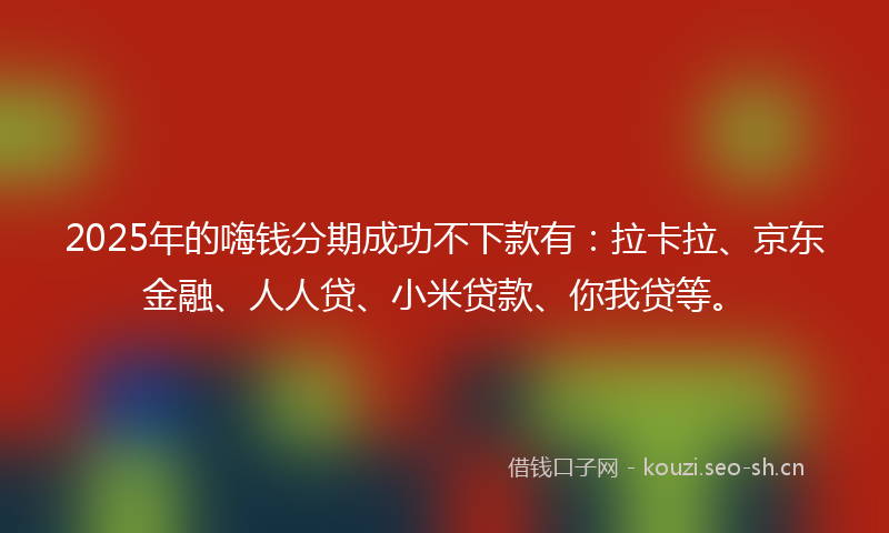 2025年的嗨钱分期成功不下款有：拉卡拉、京东金融、人人贷、小米贷款、你我贷等。