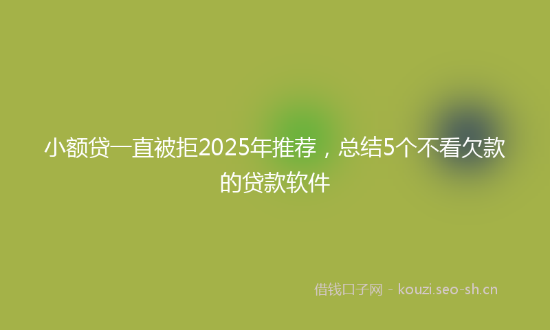 小额贷一直被拒2025年推荐，总结5个不看欠款的贷款软件