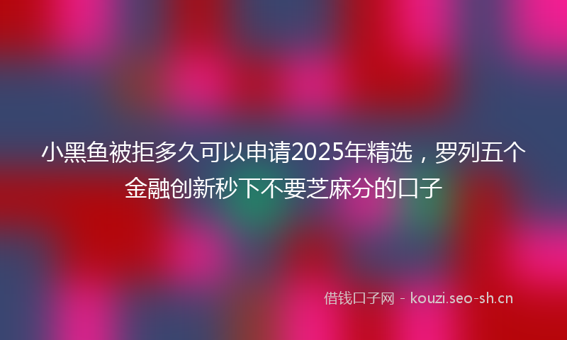 小黑鱼被拒多久可以申请2025年精选，罗列五个金融创新秒下不要芝麻分的口子