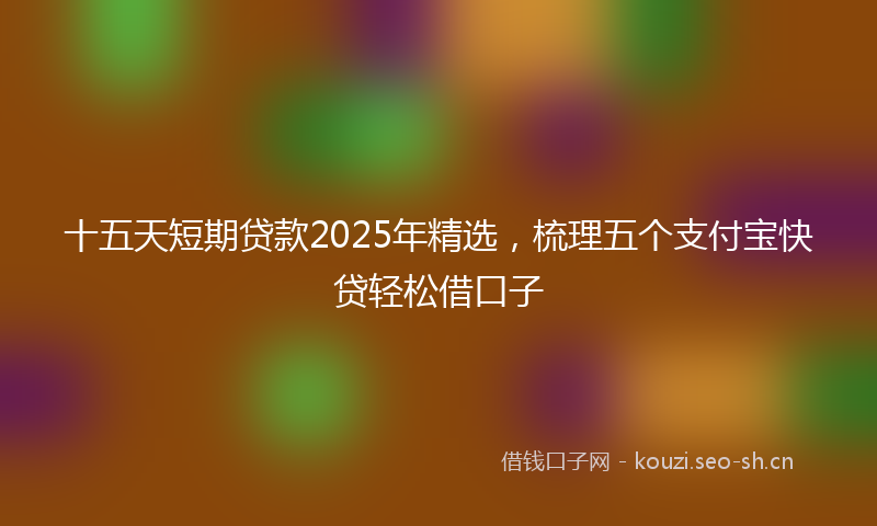 十五天短期贷款2025年精选，梳理五个支付宝快贷轻松借口子