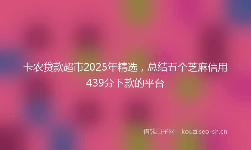卡农贷款超市2025年精选，总结五个芝麻信用439分下款的平台