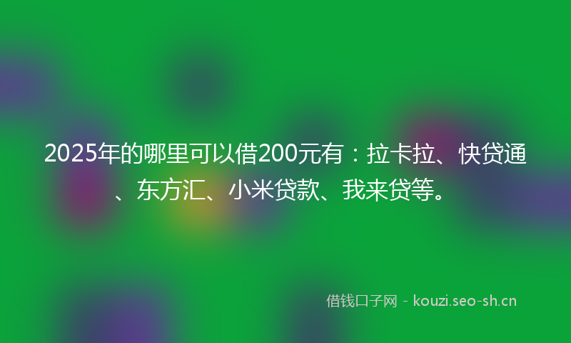 2025年的哪里可以借200元有：拉卡拉、快贷通、东方汇、小米贷款、我来贷等。