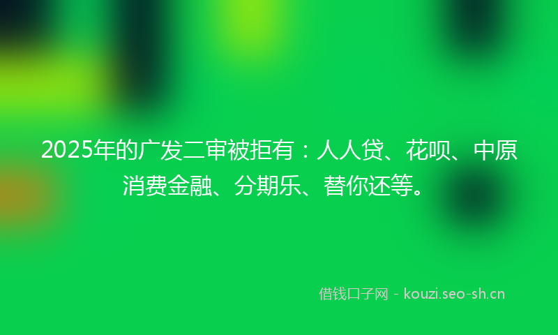 2025年的广发二审被拒有：人人贷、花呗、中原消费金融、分期乐、替你还等。