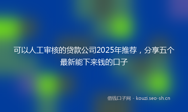 可以人工审核的贷款公司2025年推荐，分享五个最新能下来钱的口子