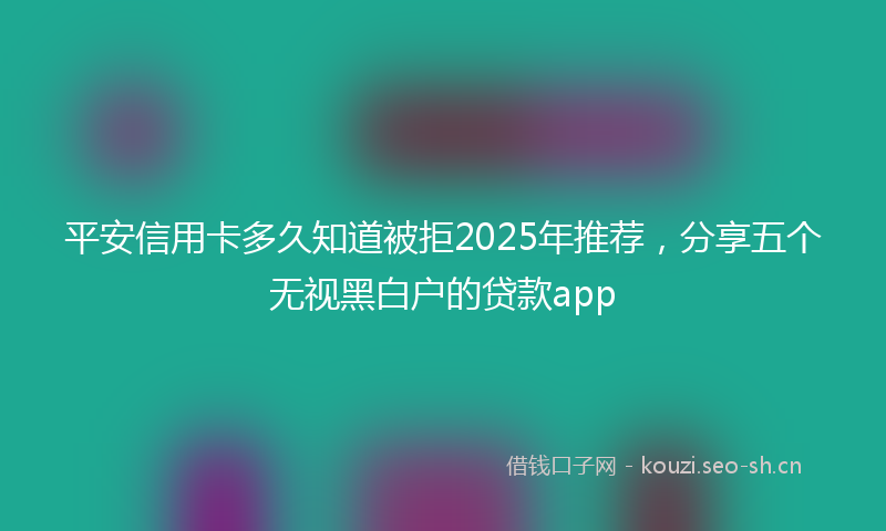平安信用卡多久知道被拒2025年推荐，分享五个无视黑白户的贷款app