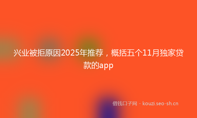 兴业被拒原因2025年推荐，概括五个11月独家贷款的app