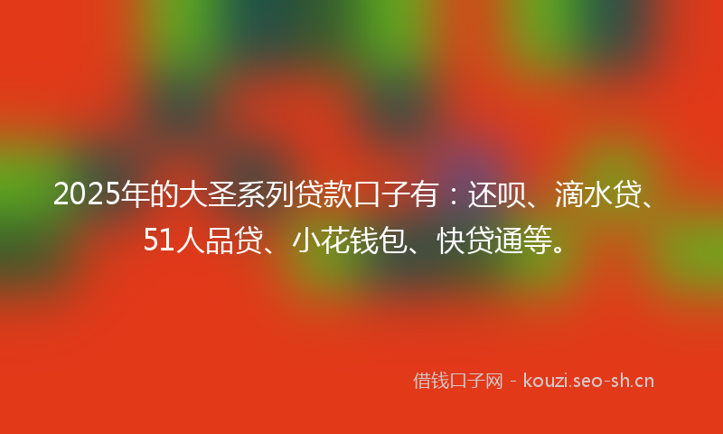 2025年的大圣系列贷款口子有：还呗、滴水贷、51人品贷、小花钱包、快贷通等。