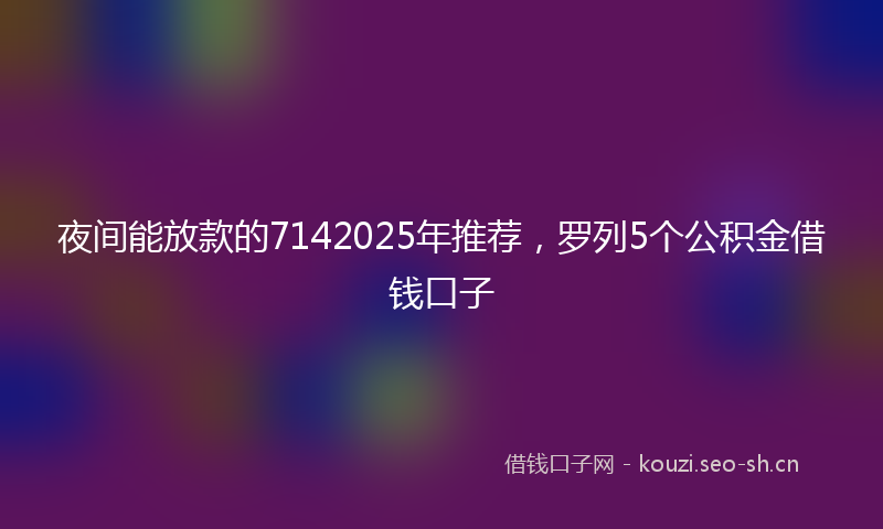 夜间能放款的7142025年推荐，罗列5个公积金借钱口子