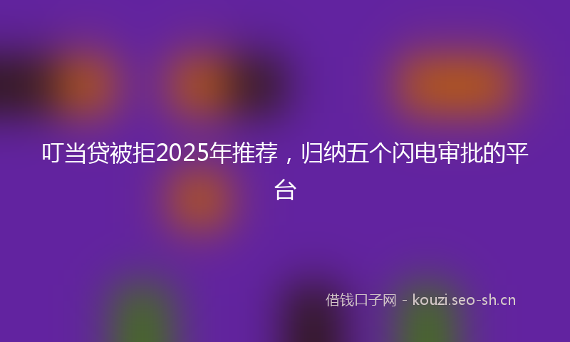 叮当贷被拒2025年推荐，归纳五个闪电审批的平台