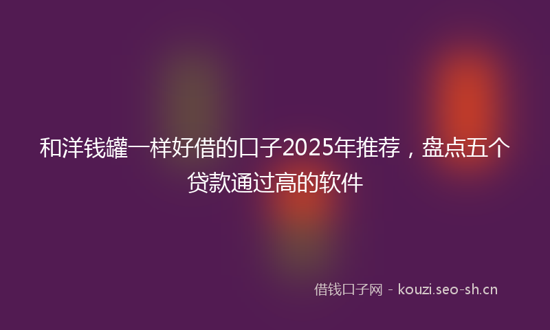 和洋钱罐一样好借的口子2025年推荐，盘点五个贷款通过高的软件