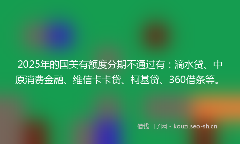 2025年的国美有额度分期不通过有：滴水贷、中原消费金融、维信卡卡贷、柯基贷、360借条等。