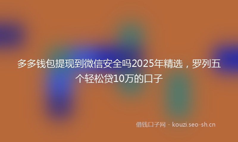 多多钱包提现到微信安全吗2025年精选，罗列五个轻松贷10万的口子