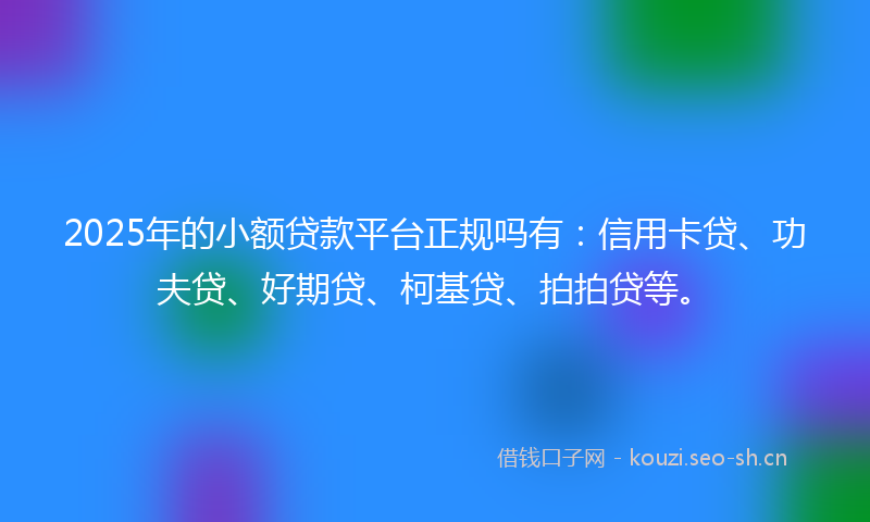 2025年的小额贷款平台正规吗有：信用卡贷、功夫贷、好期贷、柯基贷、拍拍贷等。