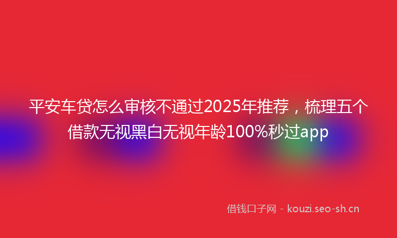 平安车贷怎么审核不通过2025年推荐，梳理五个借款无视黑白无视年龄100%秒过app