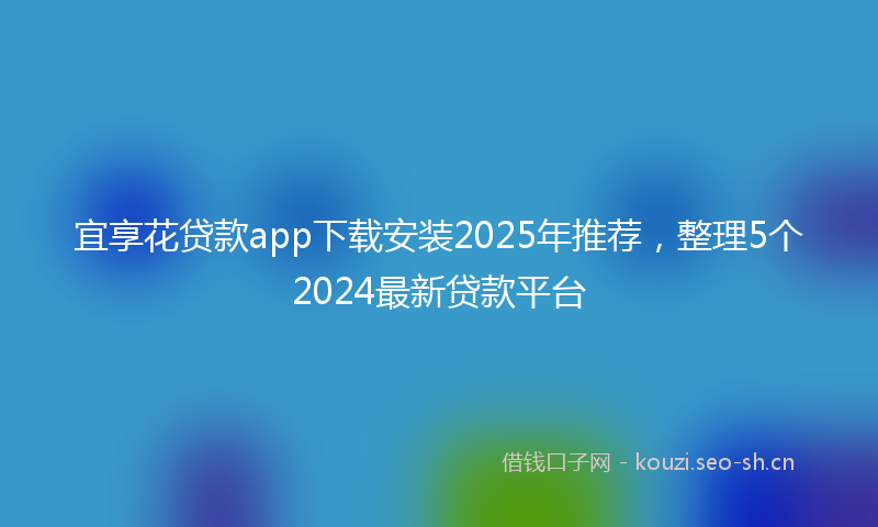 宜享花贷款app下载安装2025年推荐,整理5个2024最新贷款平台
