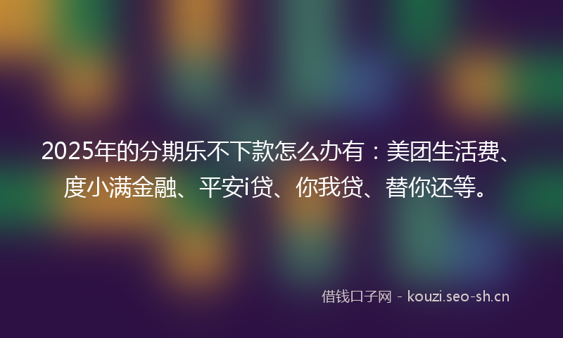2025年的分期乐不下款怎么办有：美团生活费、度小满金融、平安i贷、你我贷、替你还等。