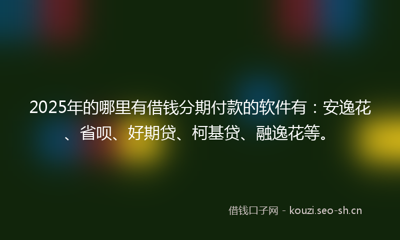 2025年的哪里有借钱分期付款的软件有：安逸花、省呗、好期贷、柯基贷、融逸花等。