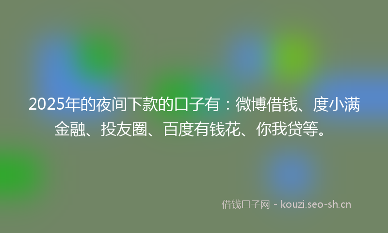 2025年的夜间下款的口子有：微博借钱、度小满金融、投友圈、百度有钱花、你我贷等。