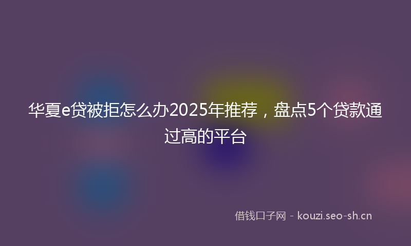 华夏e贷被拒怎么办2025年推荐，盘点5个贷款通过高的平台