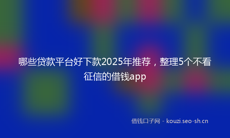 哪些贷款平台好下款2025年推荐，整理5个不看征信的借钱app