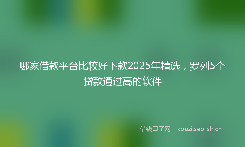 哪家借款平台比较好下款2025年精选，罗列5个贷款通过高的软件