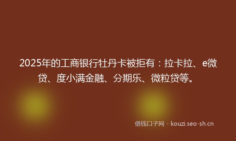 2025年的工商银行牡丹卡被拒有:拉卡拉、e微贷、度小满金融、分期乐、微粒贷等。