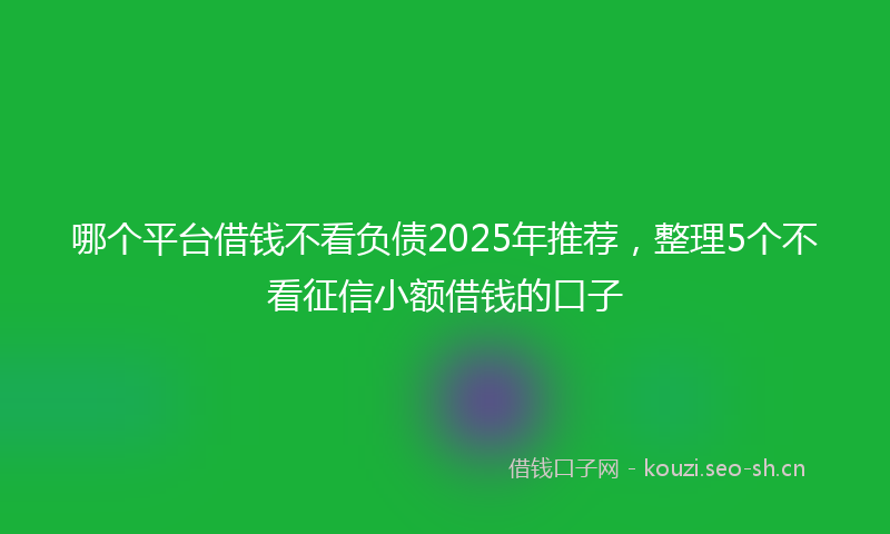 哪个平台借钱不看负债2025年推荐，整理5个不看征信小额借钱的口子