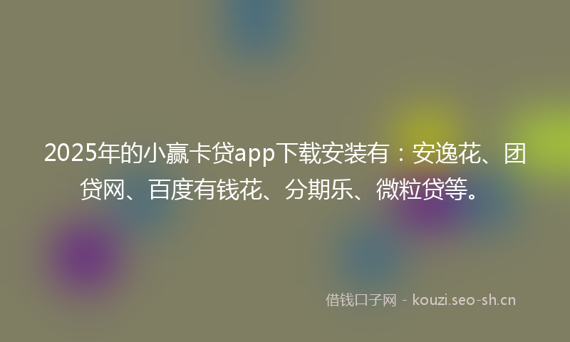 2025年的小赢卡贷app下载安装有：安逸花、团贷网、百度有钱花、分期乐、微粒贷等。