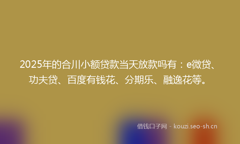 2025年的合川小额贷款当天放款吗有：e微贷、功夫贷、百度有钱花、分期乐、融逸花等。