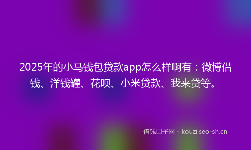 2025年的小马钱包贷款app怎么样啊有：微博借钱、洋钱罐、花呗、小米贷款、我来贷等。
