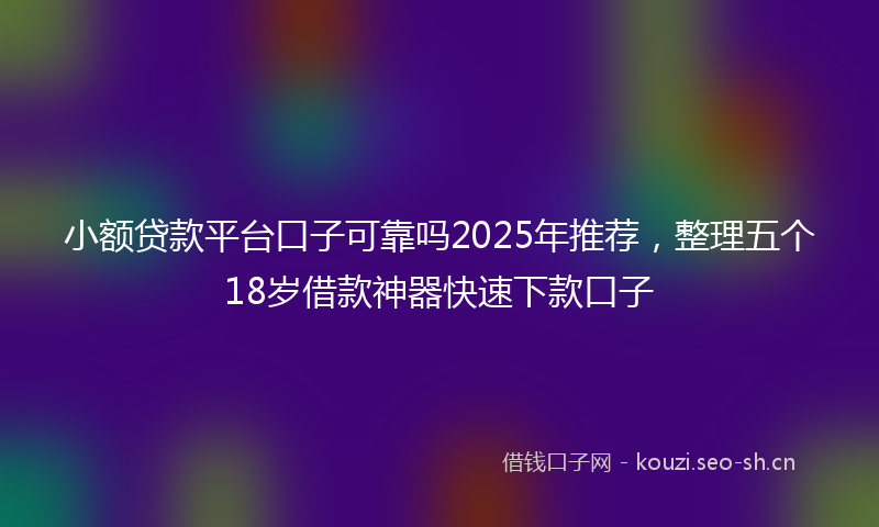 小额贷款平台口子可靠吗2025年推荐，整理五个18岁借款神器快速下款口子